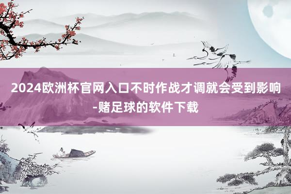 2024欧洲杯官网入口不时作战才调就会受到影响-赌足球的软件下载