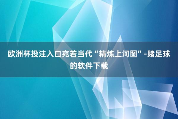 欧洲杯投注入口宛若当代“精炼上河图”-赌足球的软件下载