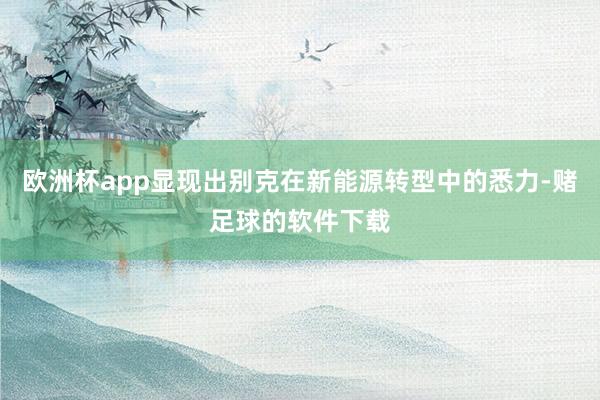 欧洲杯app显现出别克在新能源转型中的悉力-赌足球的软件下载