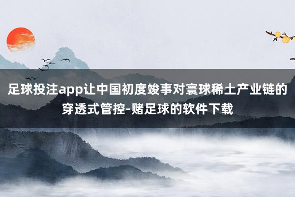足球投注app让中国初度竣事对寰球稀土产业链的穿透式管控-赌足球的软件下载