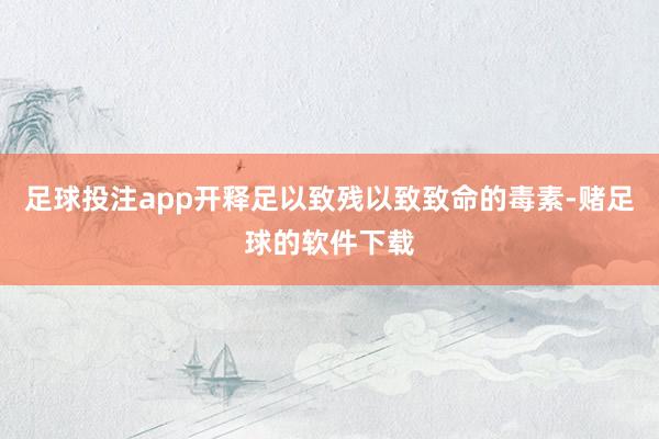 足球投注app开释足以致残以致致命的毒素-赌足球的软件下载