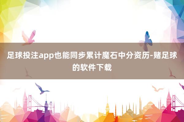 足球投注app也能同步累计魔石中分资历-赌足球的软件下载