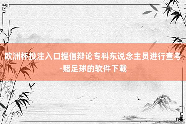 欧洲杯投注入口提倡辩论专科东说念主员进行查考-赌足球的软件下载