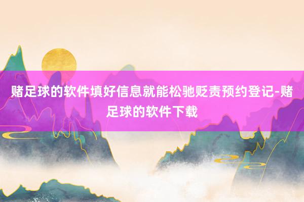 赌足球的软件填好信息就能松驰贬责预约登记-赌足球的软件下载