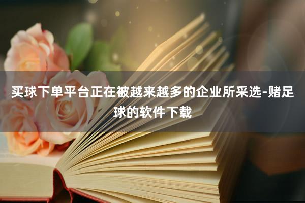 买球下单平台正在被越来越多的企业所采选-赌足球的软件下载
