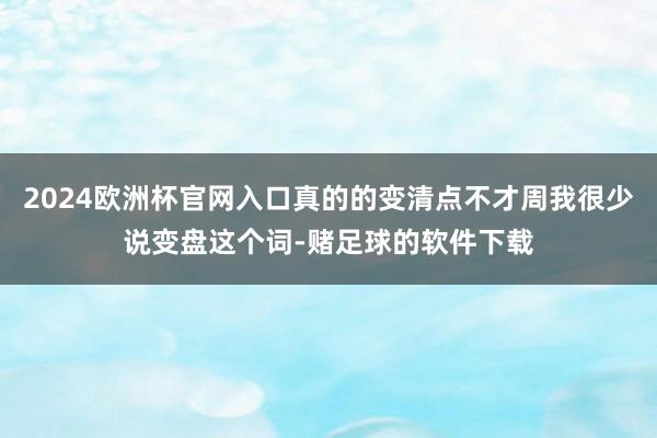 2024欧洲杯官网入口真的的变清点不才周我很少说变盘这个词-赌足球的软件下载