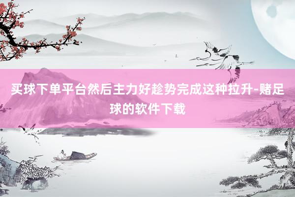 买球下单平台然后主力好趁势完成这种拉升-赌足球的软件下载