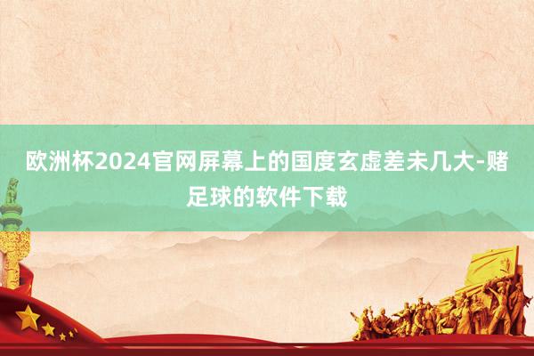 欧洲杯2024官网屏幕上的国度玄虚差未几大-赌足球的软件下载