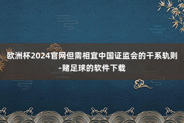 欧洲杯2024官网但需相宜中国证监会的干系轨则-赌足球的软件下载
