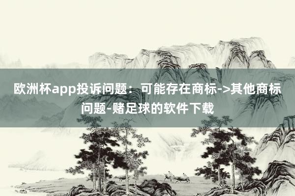 欧洲杯app投诉问题:可能存在商标->其他商标问题-赌足球的软件下载