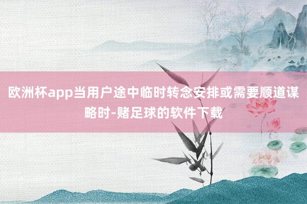 欧洲杯app当用户途中临时转念安排或需要顺道谋略时-赌足球的软件下载