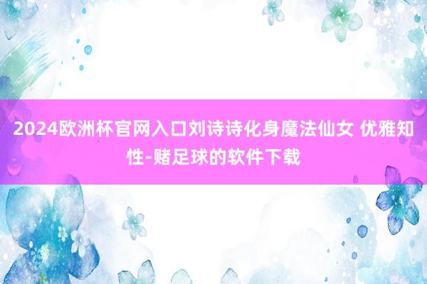 2024欧洲杯官网入口刘诗诗化身魔法仙女 优雅知性-赌足球的软件下载