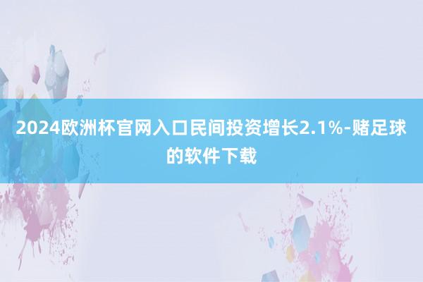 2024欧洲杯官网入口民间投资增长2.1%-赌足球的软件下载