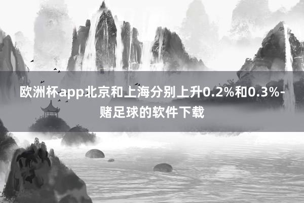 欧洲杯app北京和上海分别上升0.2%和0.3%-赌足球的软件下载