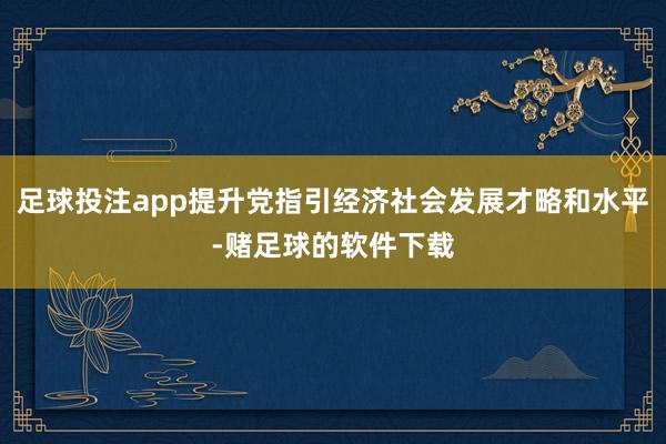 足球投注app提升党指引经济社会发展才略和水平-赌足球的软件下载