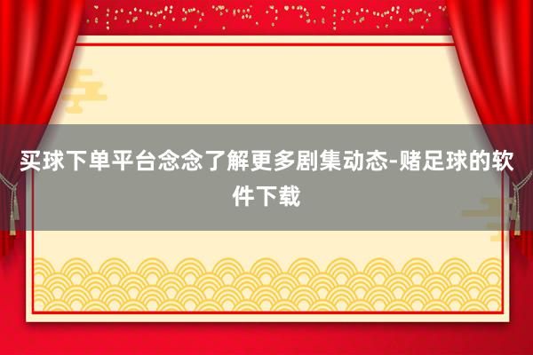 买球下单平台念念了解更多剧集动态-赌足球的软件下载