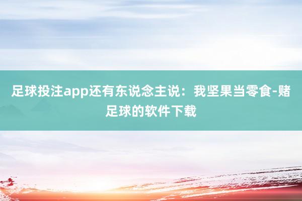 足球投注app还有东说念主说：我坚果当零食-赌足球的软件下载