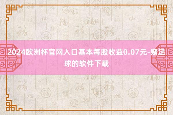 2024欧洲杯官网入口基本每股收益0.07元-赌足球的软件下载