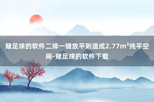 赌足球的软件二排一键放平则造成2.77m³纯平空间-赌足球的软件下载