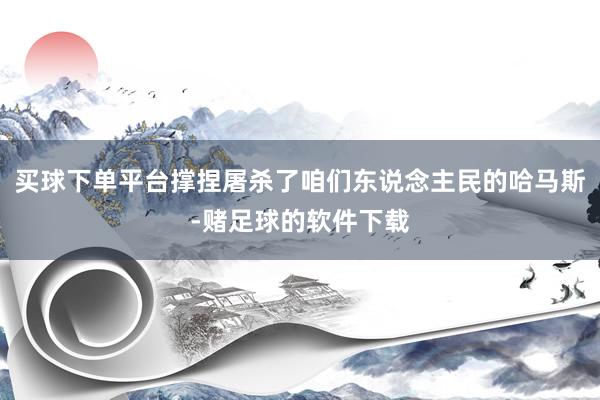 买球下单平台撑捏屠杀了咱们东说念主民的哈马斯-赌足球的软件下载