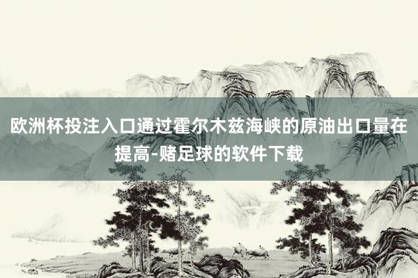 欧洲杯投注入口通过霍尔木兹海峡的原油出口量在提高-赌足球的软件下载