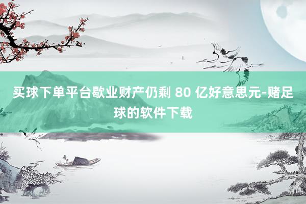 买球下单平台歇业财产仍剩 80 亿好意思元-赌足球的软件下载