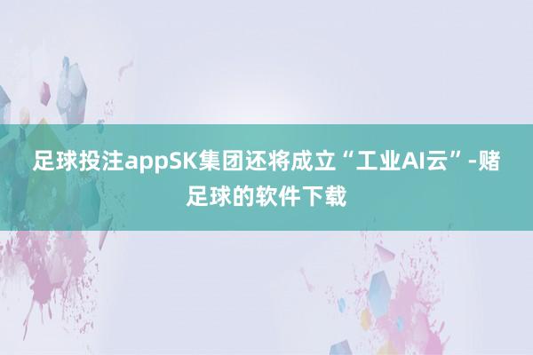 足球投注appSK集团还将成立“工业AI云”-赌足球的软件下载