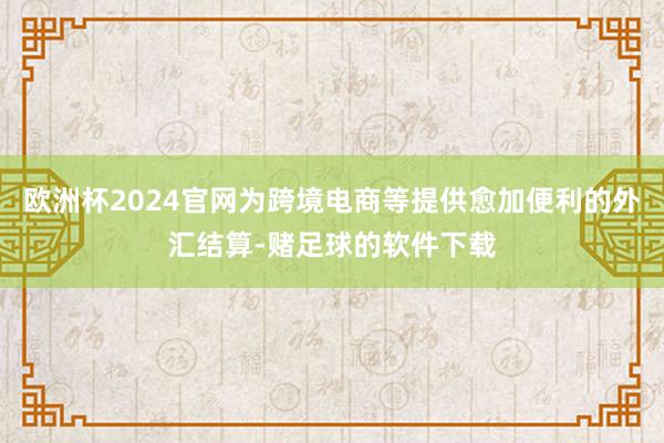 欧洲杯2024官网为跨境电商等提供愈加便利的外汇结算-赌足球的软件下载