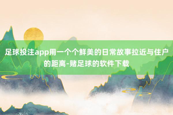 足球投注app用一个个鲜美的日常故事拉近与住户的距离-赌足球的软件下载