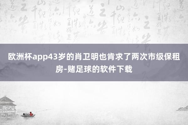 欧洲杯app43岁的肖卫明也肯求了两次市级保租房-赌足球的软件下载