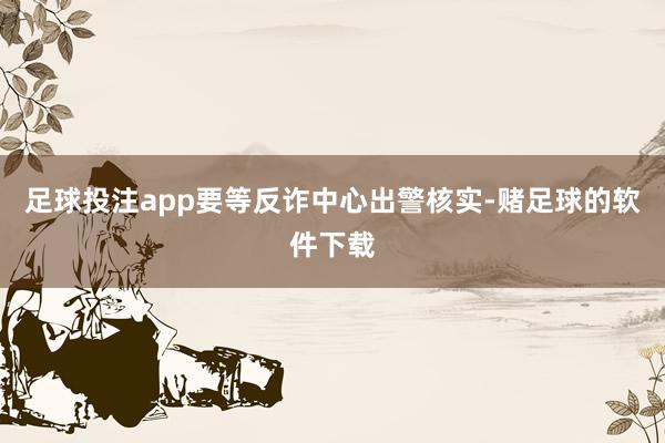 足球投注app要等反诈中心出警核实-赌足球的软件下载