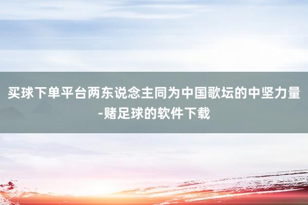 买球下单平台两东说念主同为中国歌坛的中坚力量-赌足球的软件下载