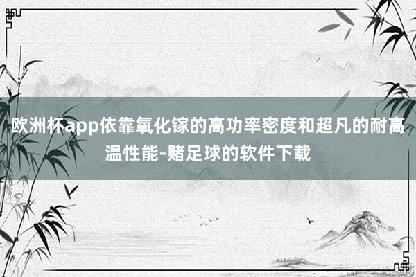 欧洲杯app依靠氧化镓的高功率密度和超凡的耐高温性能-赌足球的软件下载