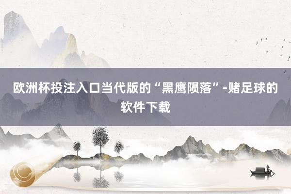欧洲杯投注入口当代版的“黑鹰陨落”-赌足球的软件下载