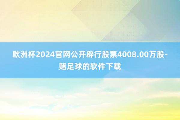 欧洲杯2024官网公开辟行股票4008.00万股-赌足球的软件下载