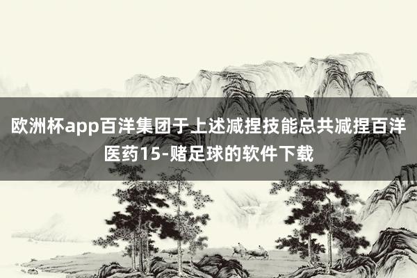 欧洲杯app百洋集团于上述减捏技能总共减捏百洋医药15-赌足球的软件下载