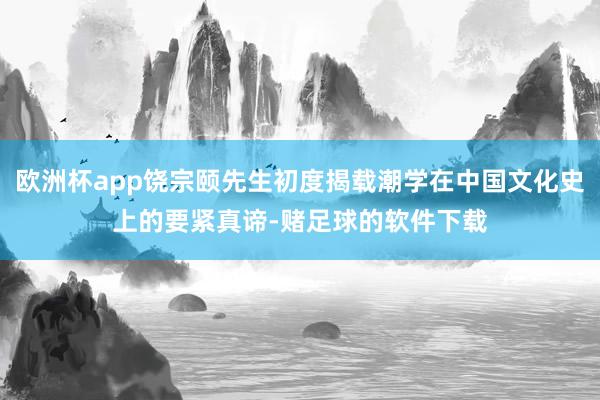 欧洲杯app饶宗颐先生初度揭载潮学在中国文化史上的要紧真谛-赌足球的软件下载