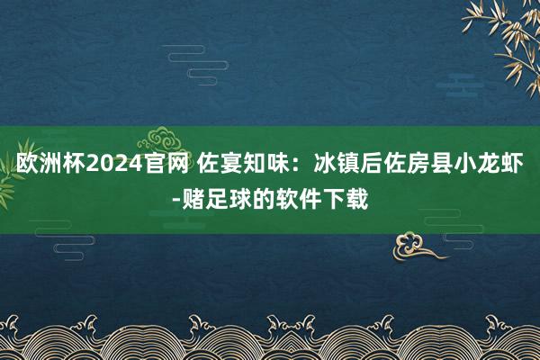 欧洲杯2024官网 佐宴知味：冰镇后佐房县小龙虾-赌足球的软件下载