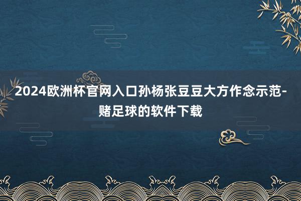 2024欧洲杯官网入口孙杨张豆豆大方作念示范-赌足球的软件下载