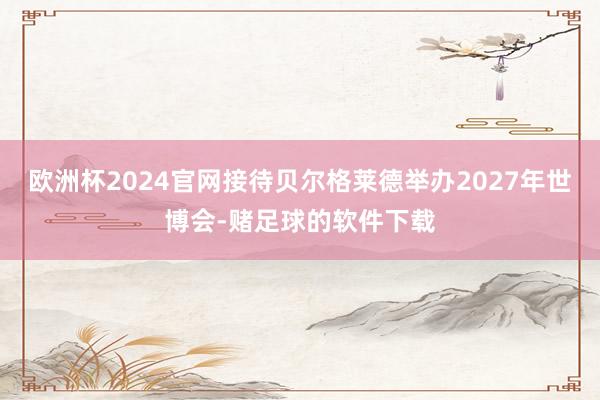 欧洲杯2024官网接待贝尔格莱德举办2027年世博会-赌足球的软件下载