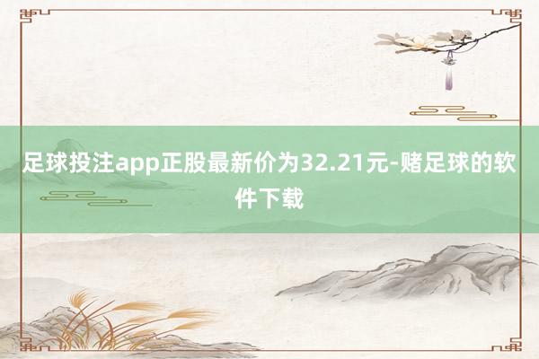 足球投注app正股最新价为32.21元-赌足球的软件下载