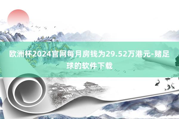 欧洲杯2024官网每月房钱为29.52万港元-赌足球的软件下载