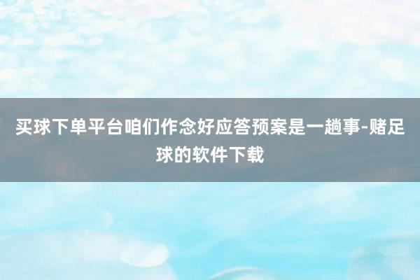 买球下单平台咱们作念好应答预案是一趟事-赌足球的软件下载