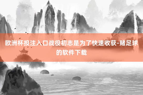 欧洲杯投注入口战役初志是为了快速收获-赌足球的软件下载