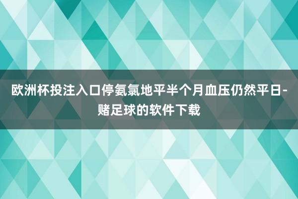 欧洲杯投注入口停氨氯地平半个月血压仍然平日-赌足球的软件下载