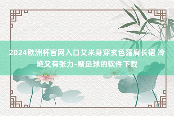 2024欧洲杯官网入口艾米身穿玄色露肩长裙 冷艳又有张力-赌足球的软件下载