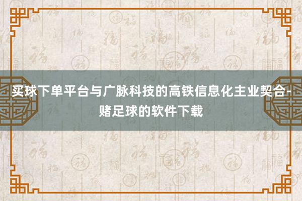 买球下单平台与广脉科技的高铁信息化主业契合-赌足球的软件下载