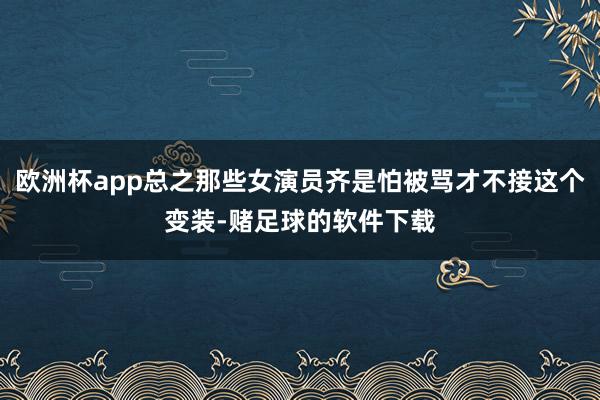 欧洲杯app总之那些女演员齐是怕被骂才不接这个变装-赌足球的软件下载