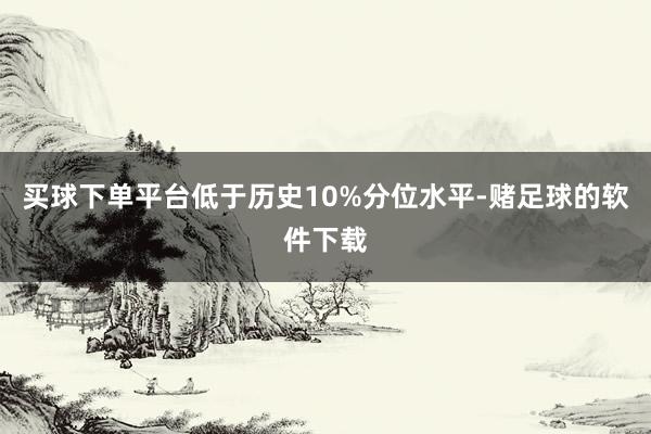 买球下单平台低于历史10%分位水平-赌足球的软件下载