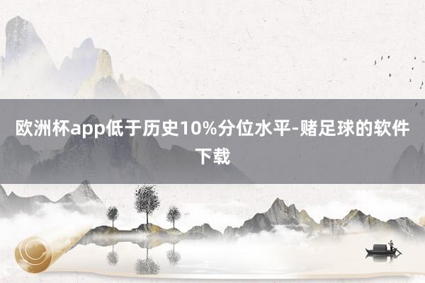 欧洲杯app低于历史10%分位水平-赌足球的软件下载